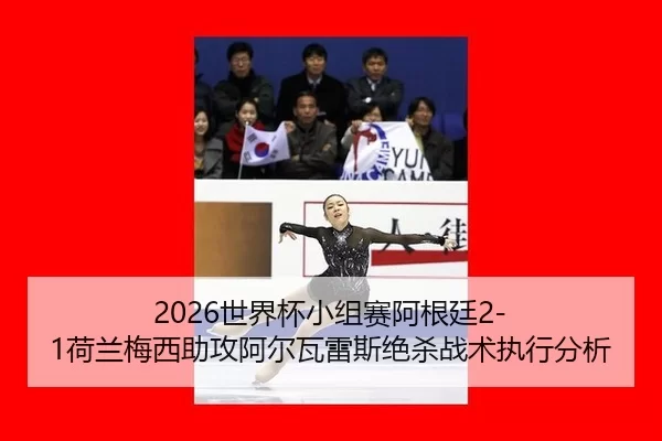 2026世界杯小组赛阿根廷2-1荷兰梅西助攻阿尔瓦雷斯绝杀战术执行分析